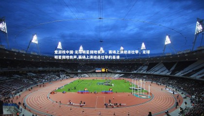 爱游戏中国-足球明星掷地有声，赛场上演绝杀壮举，足球明星掷地有声,赛场上演绝杀壮举的是谁