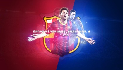 爱游戏中国-皇家马德里雄姿勃发，欧冠连胜稳如瓷器，皇家马德里队欧冠