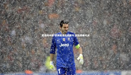 爱游戏中国-欧洲诸强厉兵秣马 剑指巅峰对决