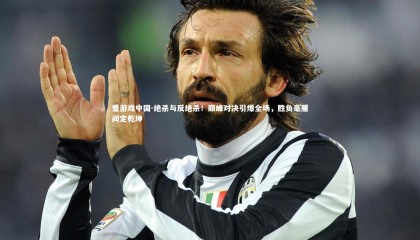 爱游戏中国-绝杀与反绝杀！巅峰对决引爆全场，胜负毫厘间定乾坤