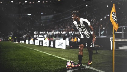 爱游戏中国-重庆男篮客场大胜四川队，全面提升实力，重庆男篮名单