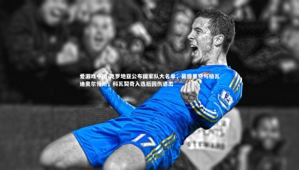 爱游戏中国-克罗地亚公布国家队大名单，莫德里奇与格瓦迪奥尔领衔，科瓦契奇入选后因伤退出