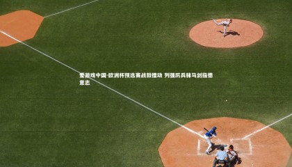 爱游戏中国-欧洲杯预选赛战鼓擂动 列强厉兵秣马剑指德意志