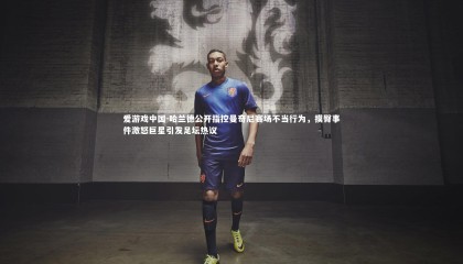 爱游戏中国-哈兰德公开指控曼奇尼赛场不当行为，摸臀事件激怒巨星引发足坛热议