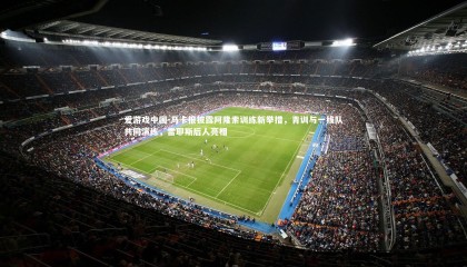 爱游戏中国-马卡报披露阿隆索训练新举措，青训与一线队共同演练，雷耶斯后人亮相