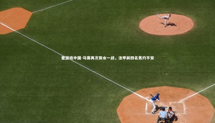 爱游戏中国-马赛再次背水一战，法甲前四名焦灼不安