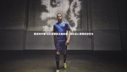 爱游戏中国-拉比奥强调正确态度，球队信心满满迎战尤文