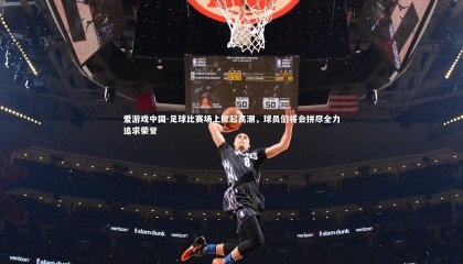 爱游戏中国-足球比赛场上掀起高潮，球员们将会拼尽全力追求荣誉