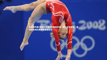 爱游戏中国-激烈的足球对抗掀起热潮，吸引全球目光，激烈的足球比赛用英语怎么说