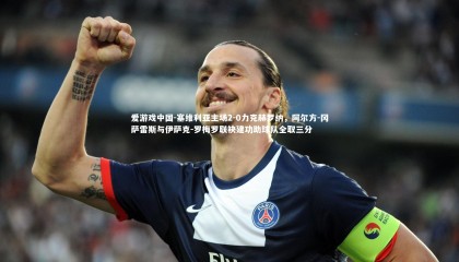 爱游戏中国-塞维利亚主场2-0力克赫罗纳，阿尔方-冈萨雷斯与伊萨克-罗梅罗联袂建功助球队全取三分