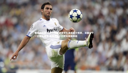 爱游戏中国-德转公布欧洲国家队身价前十榜单，法国以十一亿欧元居首 英格兰逾十亿欧元紧随其后