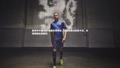 爱游戏中国-拉什福德伤情更新，记者透露仅轻微不适，乐观预期迅速回归