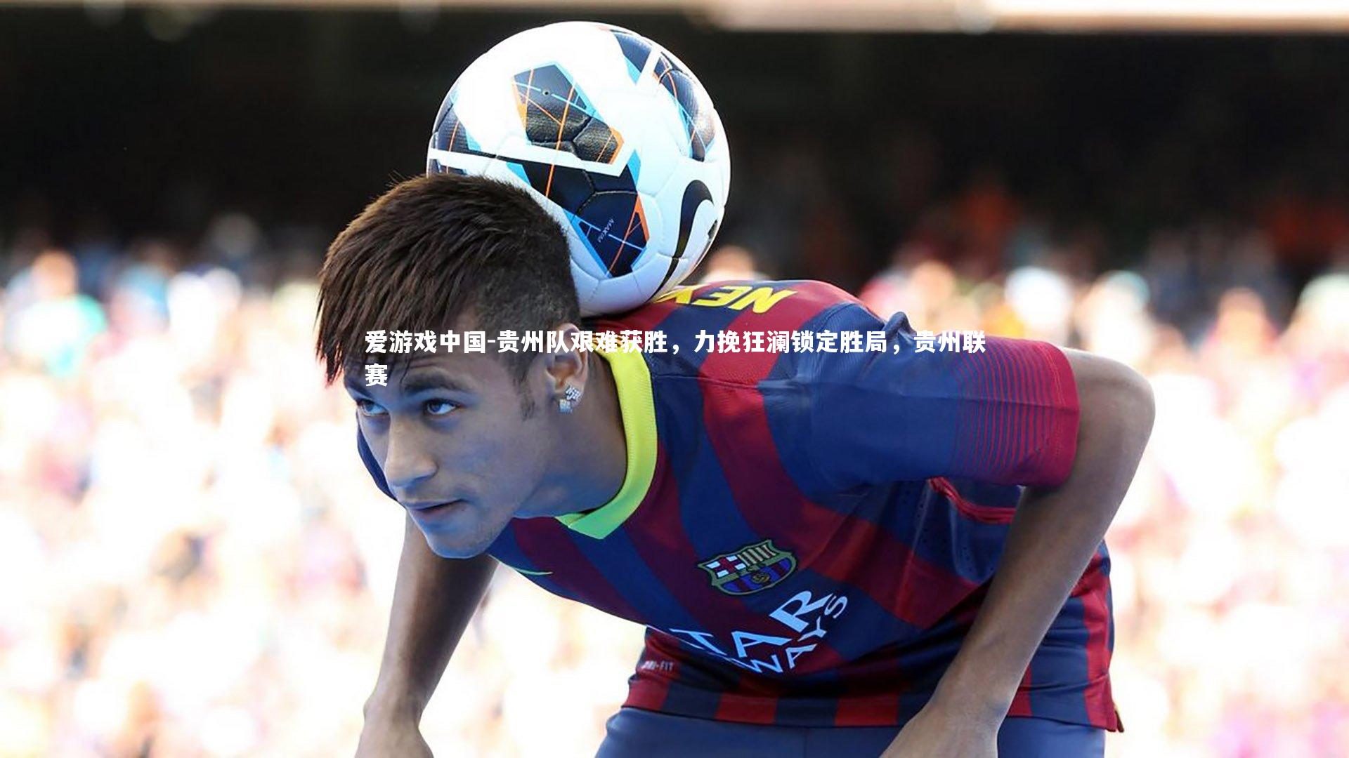 贵州队艰难获胜，力挽狂澜锁定胜局，贵州联赛