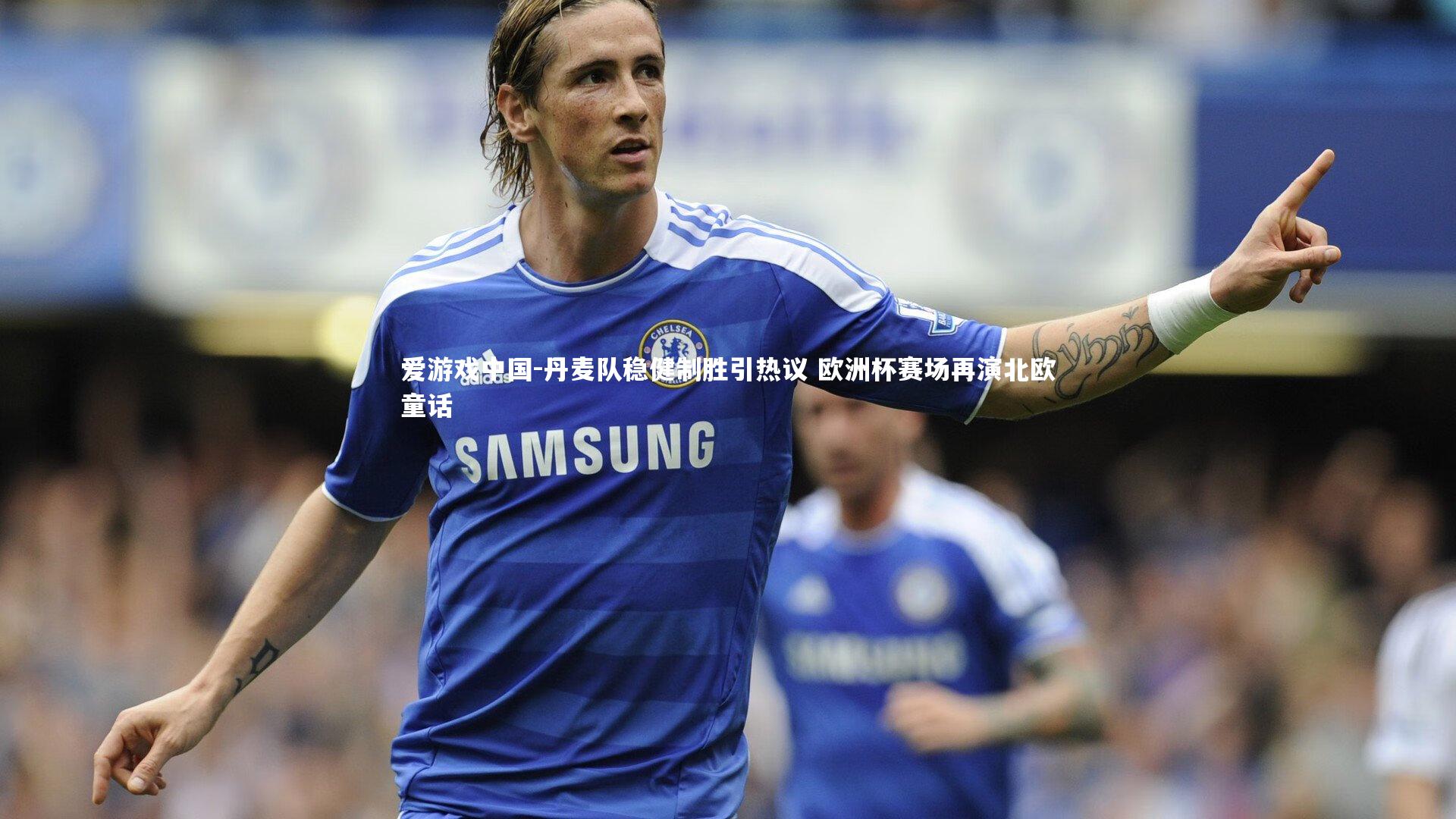 丹麦队稳健制胜引热议 欧洲杯赛场再演北欧童话