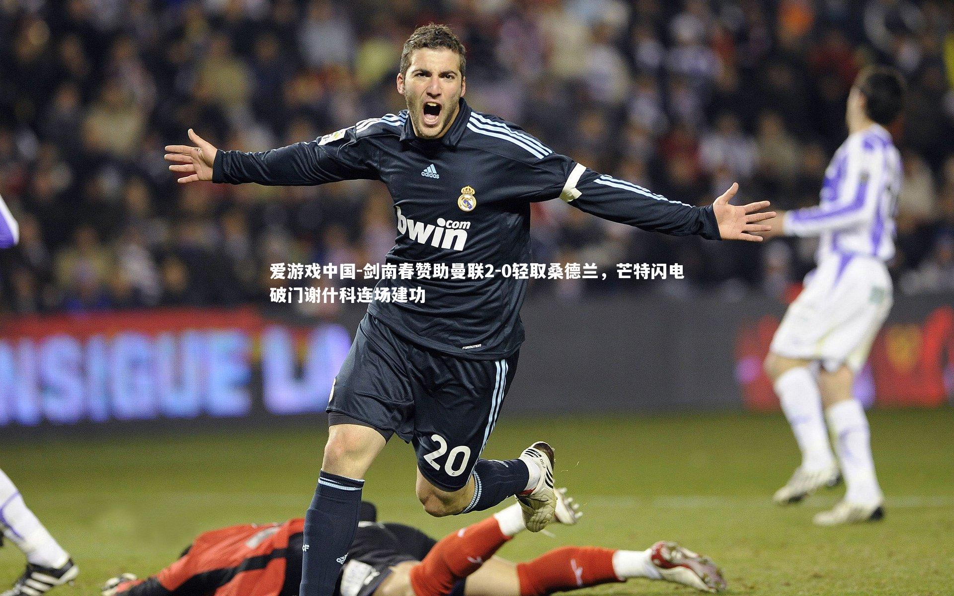 剑南春赞助曼联2-0轻取桑德兰，芒特闪电破门谢什科连场建功