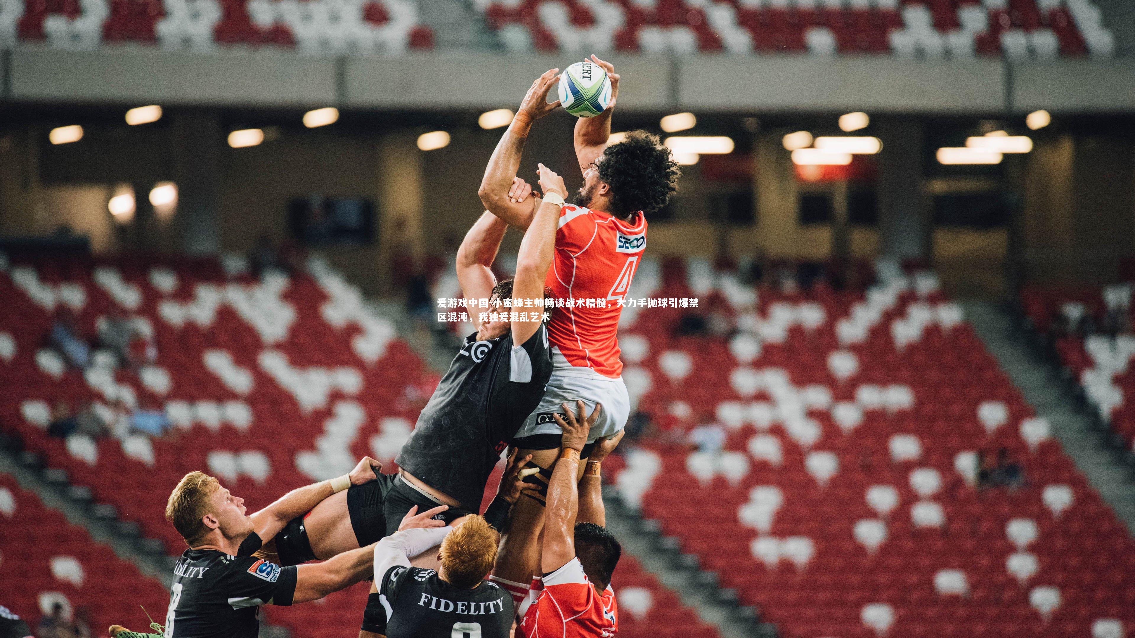 小蜜蜂主帅畅谈战术精髓，大力手抛球引爆禁区混沌，我独爱混乱艺术