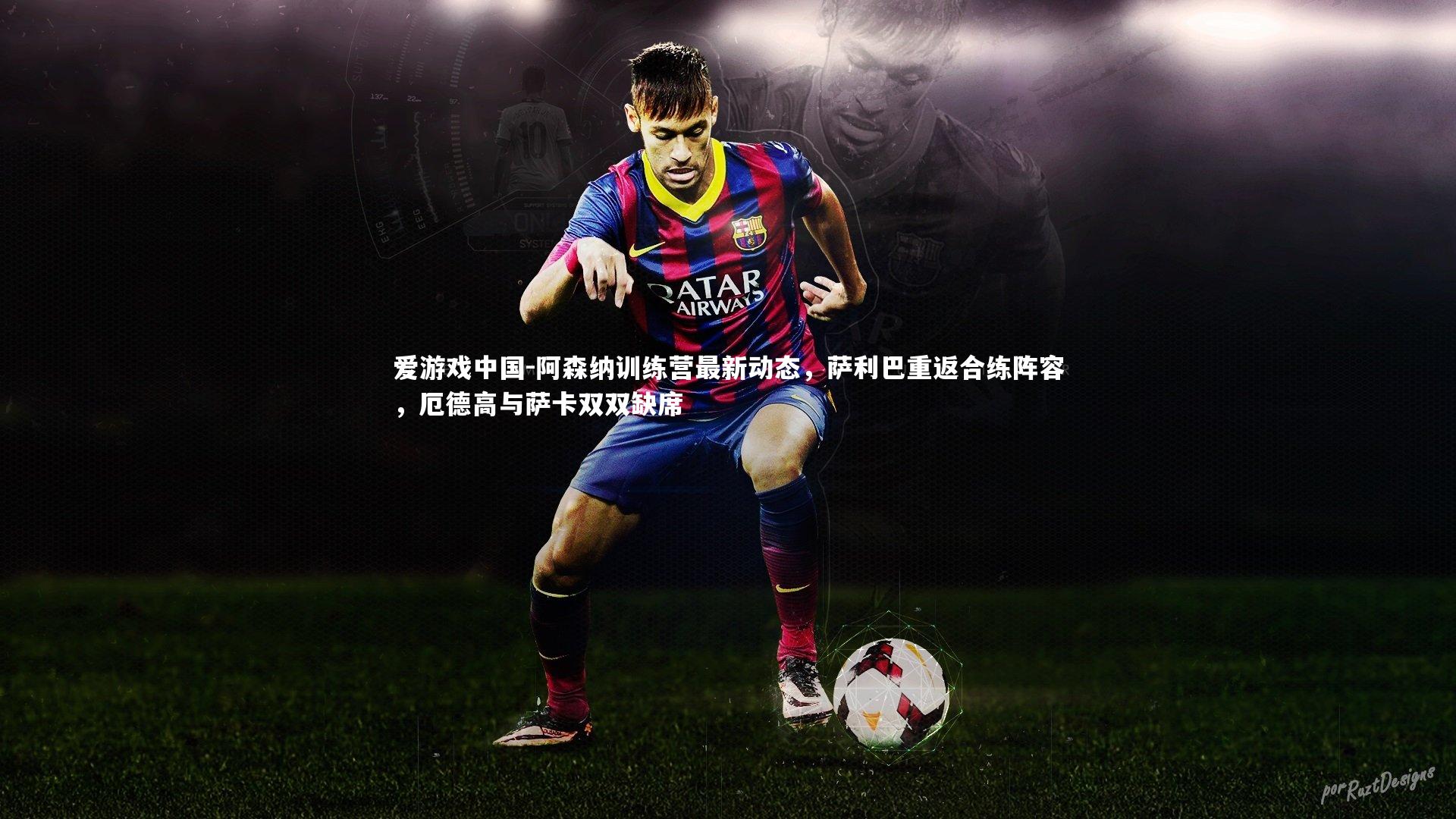 阿森纳训练营最新动态,萨利巴重返合练阵容,厄德高与萨卡双双缺席